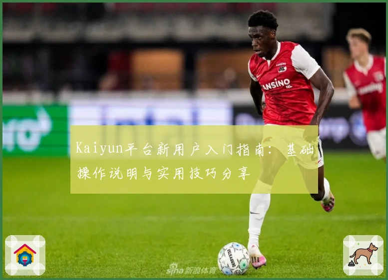 Kaiyun平台新用户入门指南：基础操作说明与实用技巧分享