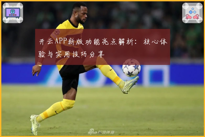 开云APP新版功能亮点解析：核心体验与实用技巧分享