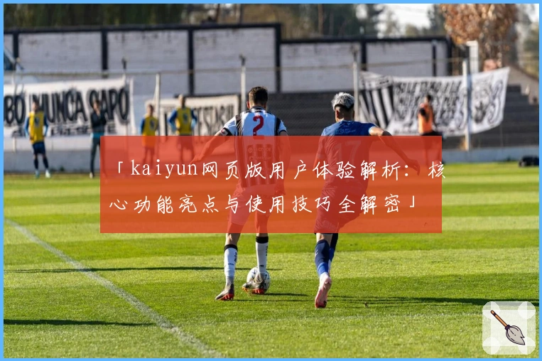 「kaiyun网页版用户体验解析：核心功能亮点与使用技巧全解密」