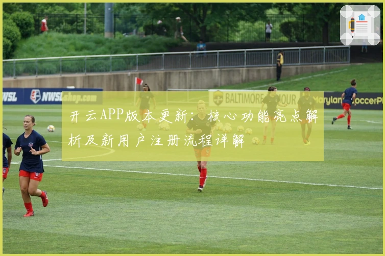 开云APP版本更新：核心功能亮点解析及新用户注册流程详解