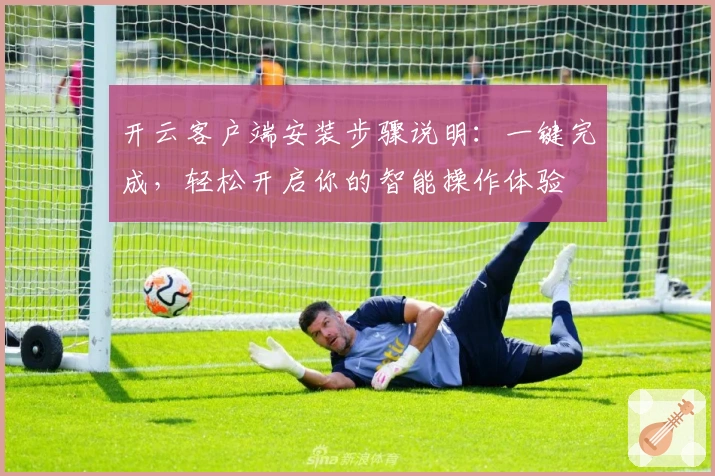 开云客户端安装步骤说明：一键完成，轻松开启你的智能操作体验