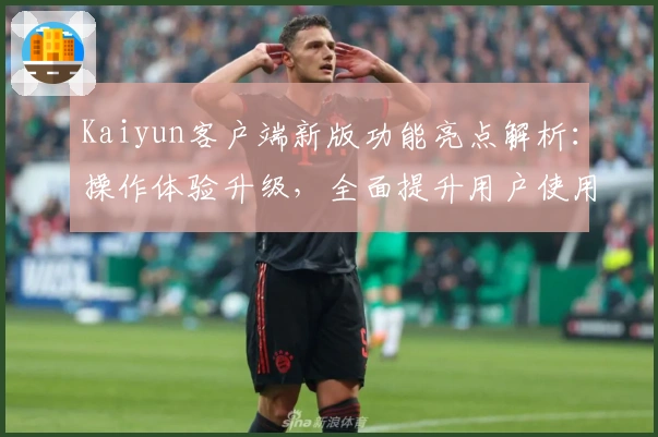 Kaiyun客户端新版功能亮点解析：操作体验升级，全面提升用户使用效率