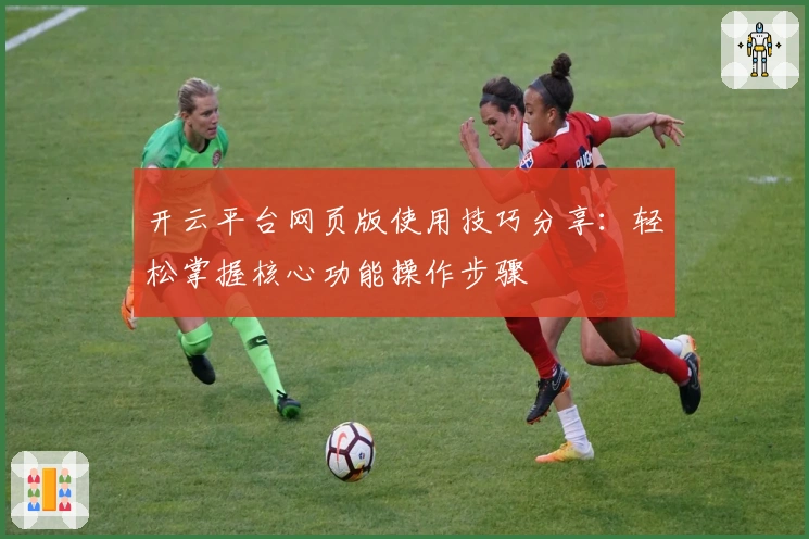 开云平台网页版使用技巧分享：轻松掌握核心功能操作步骤