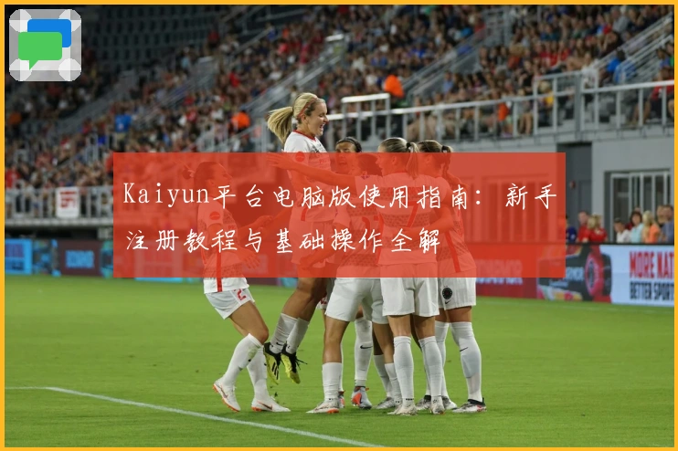 Kaiyun平台电脑版使用指南：新手注册教程与基础操作全解