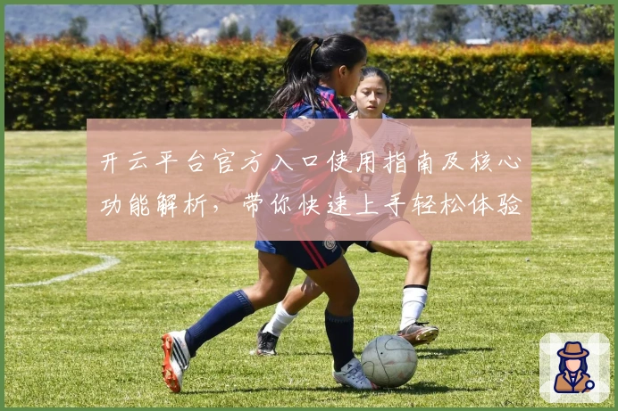 开云平台官方入口使用指南及核心功能解析，带你快速上手轻松体验