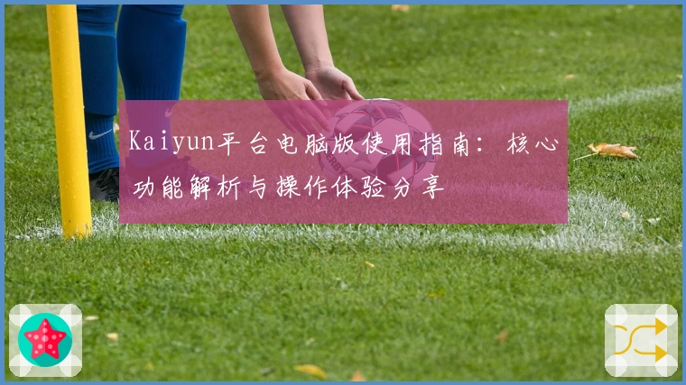 Kaiyun平台电脑版使用指南：核心功能解析与操作体验分享