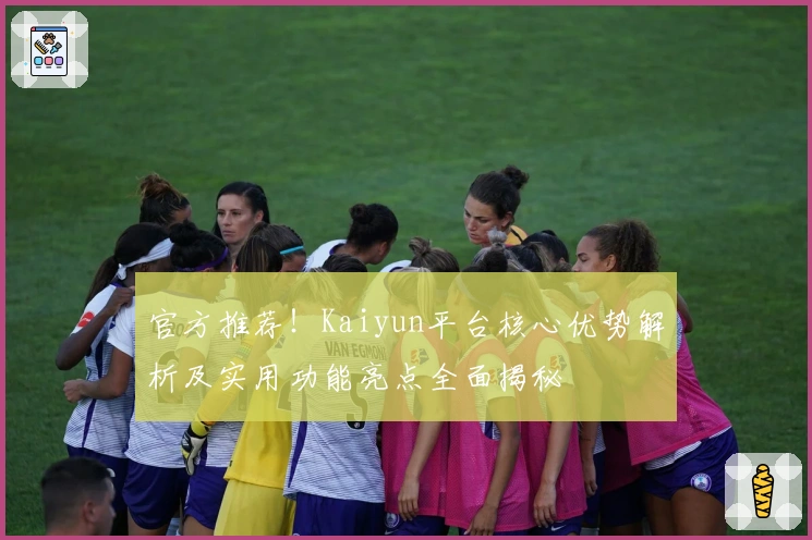 官方推荐！Kaiyun平台核心优势解析及实用功能亮点全面揭秘