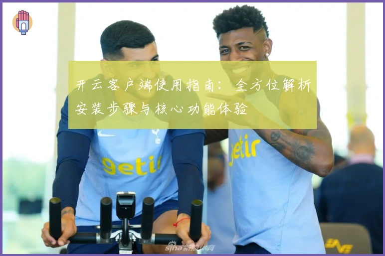 开云客户端使用指南：全方位解析安装步骤与核心功能体验