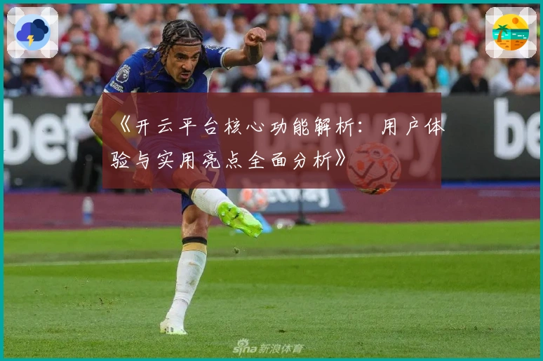 《开云平台核心功能解析：用户体验与实用亮点全面分析》