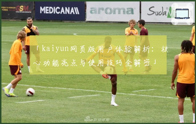 「kaiyun网页版用户体验解析：核心功能亮点与使用技巧全解密」