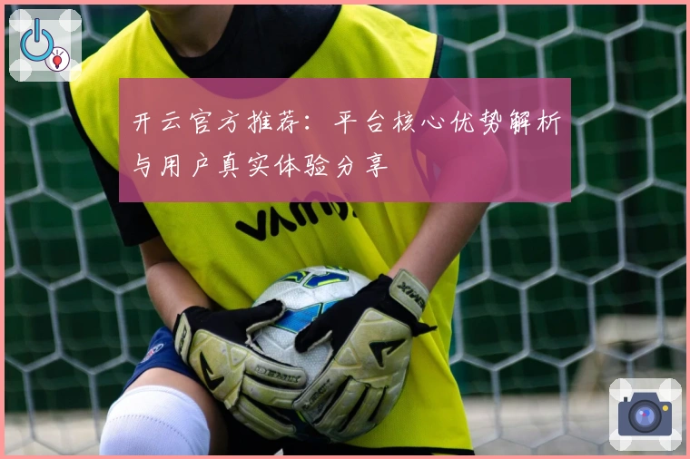 开云官方推荐：平台核心优势解析与用户真实体验分享