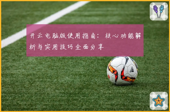 开云电脑版使用指南：核心功能解析与实用技巧全面分享