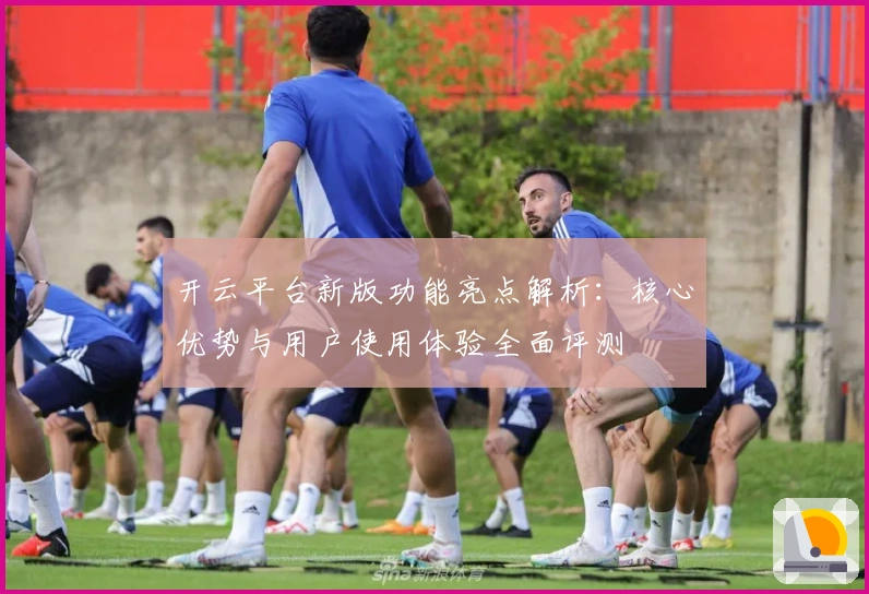 开云平台新版功能亮点解析：核心优势与用户使用体验全面评测