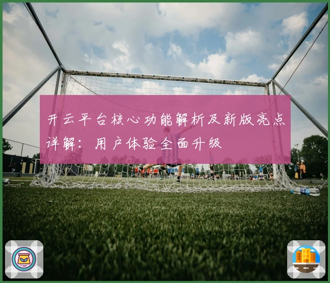 开云平台核心功能解析及新版亮点详解：用户体验全面升级