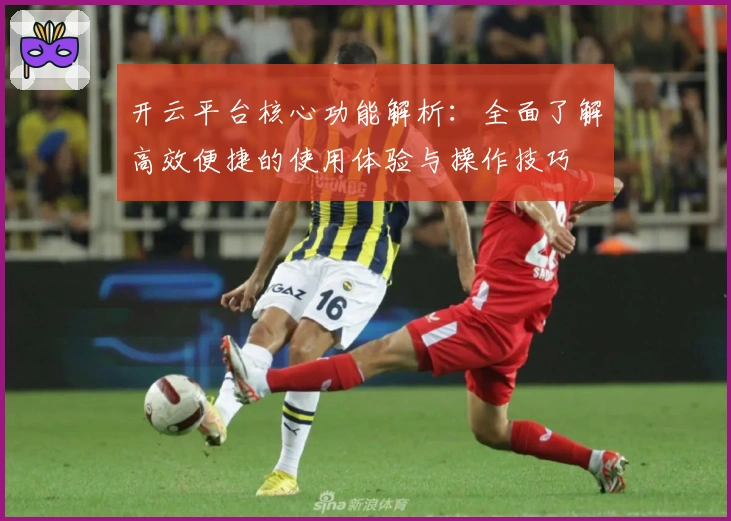 开云平台核心功能解析：全面了解高效便捷的使用体验与操作技巧