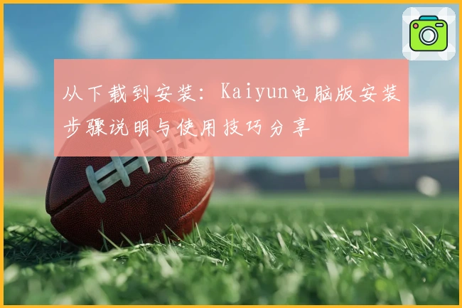 从下载到安装：Kaiyun电脑版安装步骤说明与使用技巧分享