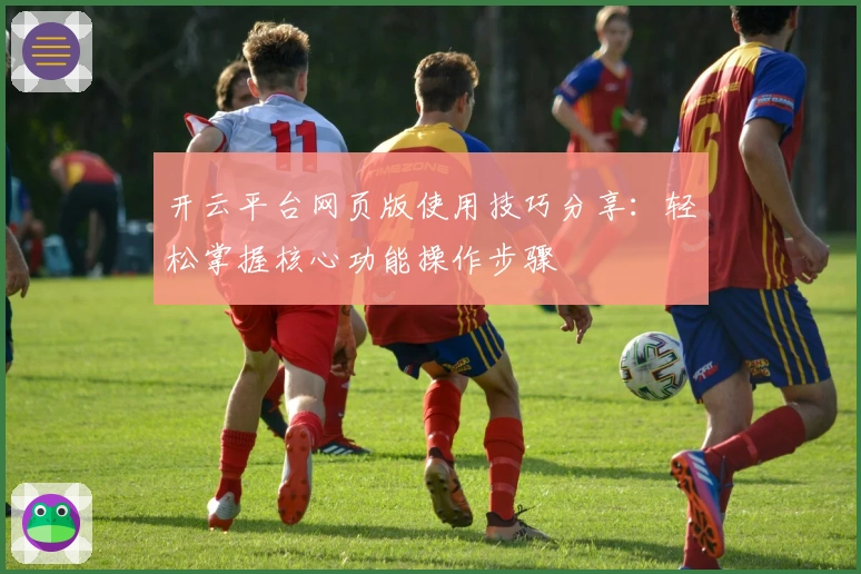 开云平台网页版使用技巧分享：轻松掌握核心功能操作步骤