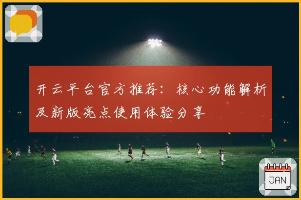 开云平台官方推荐：核心功能解析及新版亮点使用体验分享