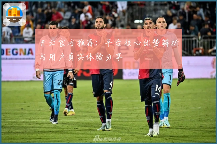 开云官方推荐：平台核心优势解析与用户真实体验分享