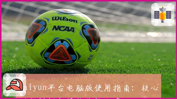 Kaiyun平台电脑版使用指南：核心功能解析与操作体验分享