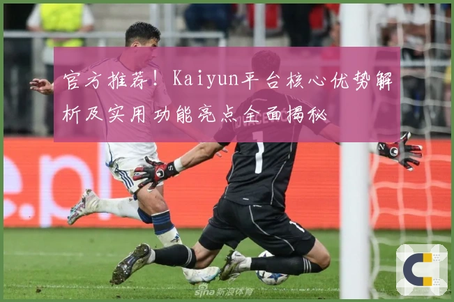 官方推荐！Kaiyun平台核心优势解析及实用功能亮点全面揭秘