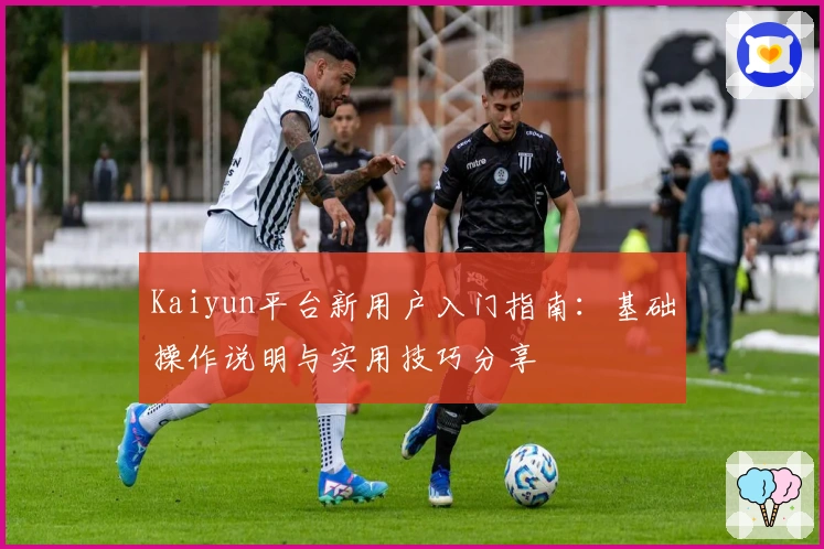 Kaiyun平台新用户入门指南：基础操作说明与实用技巧分享
