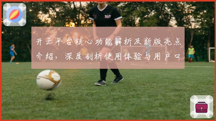开云平台核心功能解析及新版亮点介绍，深度剖析使用体验与用户口碑评价