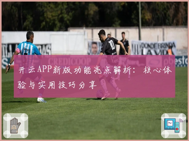开云APP新版功能亮点解析：核心体验与实用技巧分享