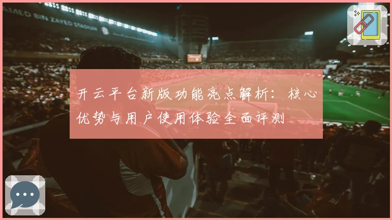 开云平台新版功能亮点解析：核心优势与用户使用体验全面评测