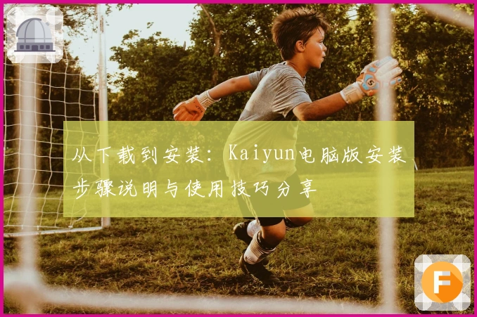 从下载到安装：Kaiyun电脑版安装步骤说明与使用技巧分享